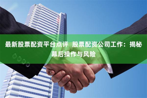 最新股票配资平台点评  股票配资公司工作：揭秘幕后操作与风险