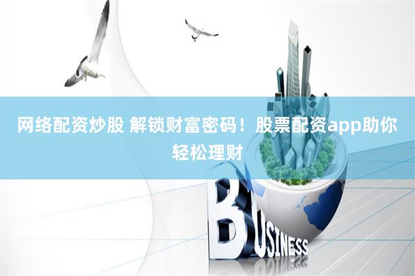 网络配资炒股 解锁财富密码！股票配资app助你轻松理财