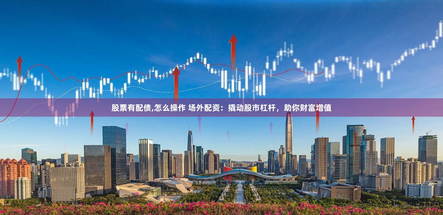 股票有配债,怎么操作 场外配资：撬动股市杠杆，助你财富增值