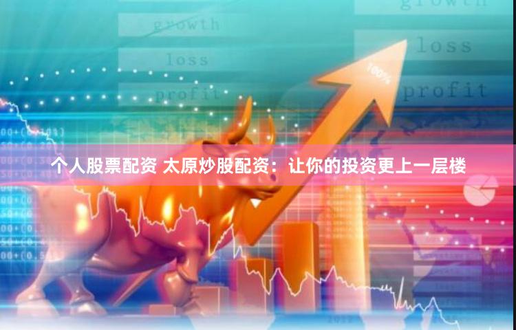 个人股票配资 太原炒股配资：让你的投资更上一层楼