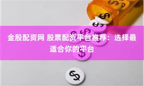 金股配资网 股票配资平台推荐：选择最适合你的平台