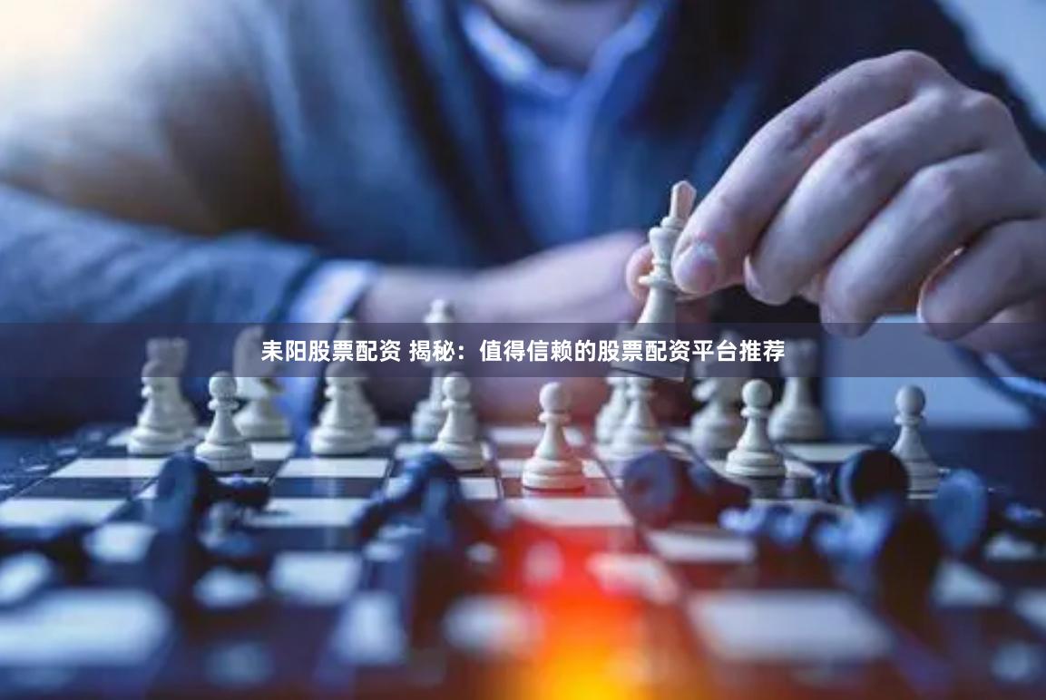 耒阳股票配资 揭秘：值得信赖的股票配资平台推荐