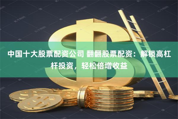 中国十大股票配资公司 翻翻股票配资：解锁高杠杆投资，轻松倍增收益
