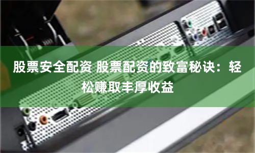 股票安全配资 股票配资的致富秘诀：轻松赚取丰厚收益