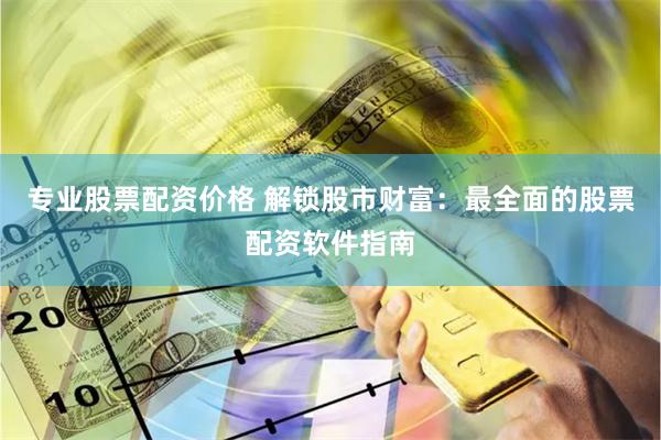 专业股票配资价格 解锁股市财富：最全面的股票配资软件指南