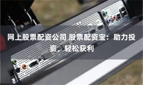 网上股票配资公司 股票配资宝：助力投资，轻松获利