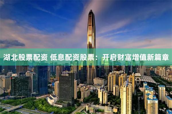 湖北股票配资 低息配资股票：开启财富增值新篇章