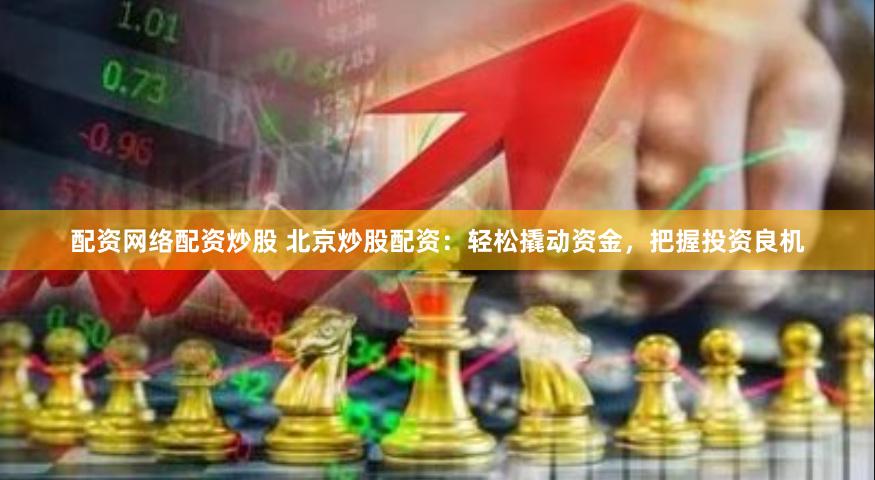 配资网络配资炒股 北京炒股配资：轻松撬动资金，把握投资良机