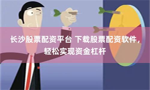 长沙股票配资平台 下载股票配资软件，轻松实现资金杠杆