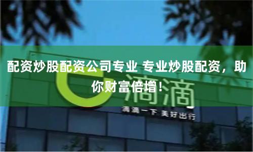 配资炒股配资公司专业 专业炒股配资，助你财富倍增！