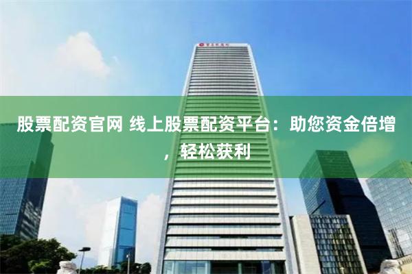 股票配资官网 线上股票配资平台：助您资金倍增，轻松获利