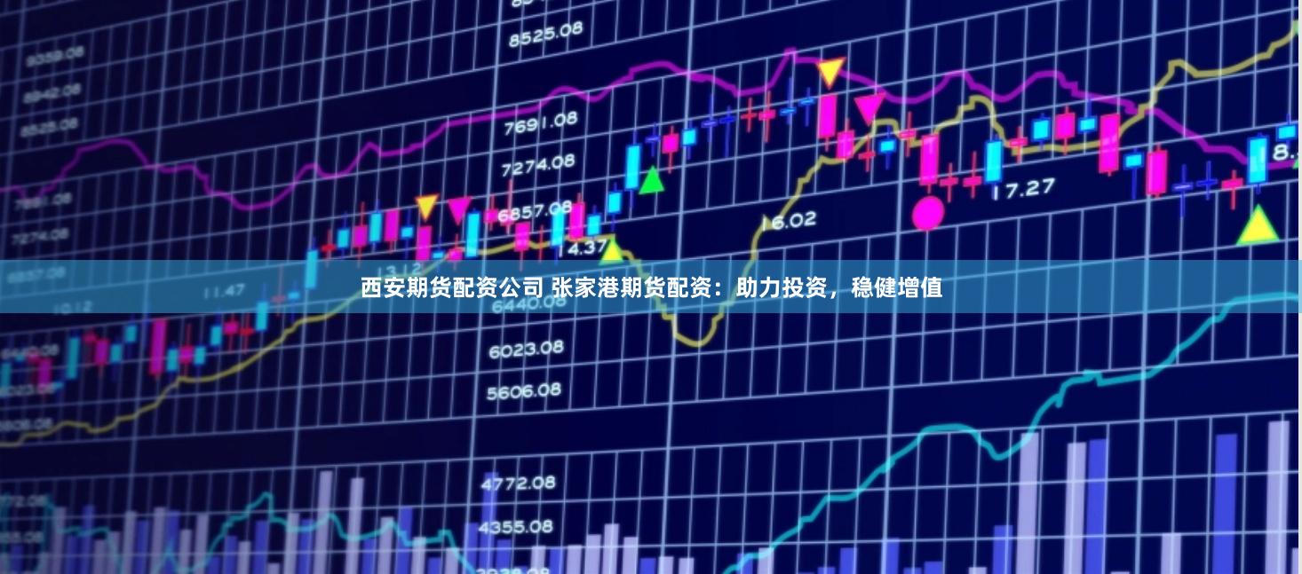 西安期货配资公司 张家港期货配资：助力投资，稳健增值