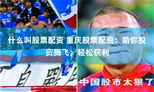 什么叫股票配资 重庆股票配资：助你投资腾飞，轻松获利