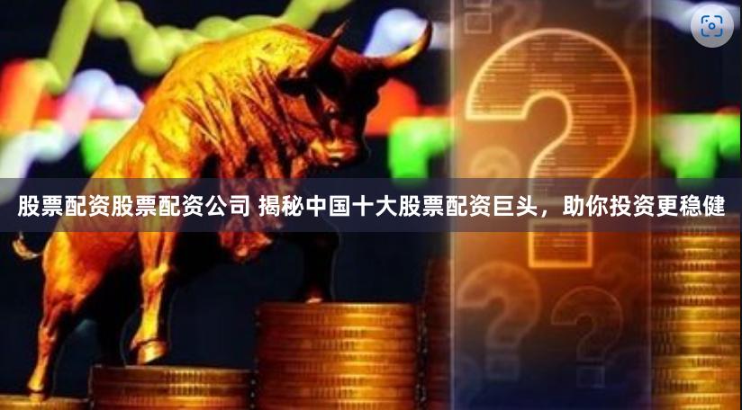 股票配资股票配资公司 揭秘中国十大股票配资巨头，助你投资更稳健
