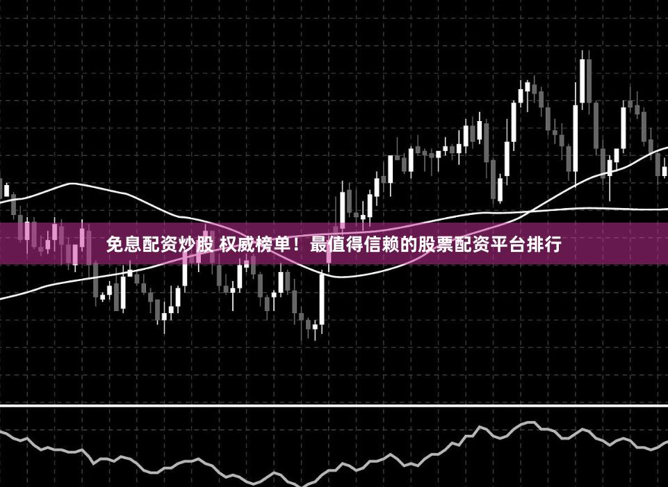 免息配资炒股 权威榜单！最值得信赖的股票配资平台排行