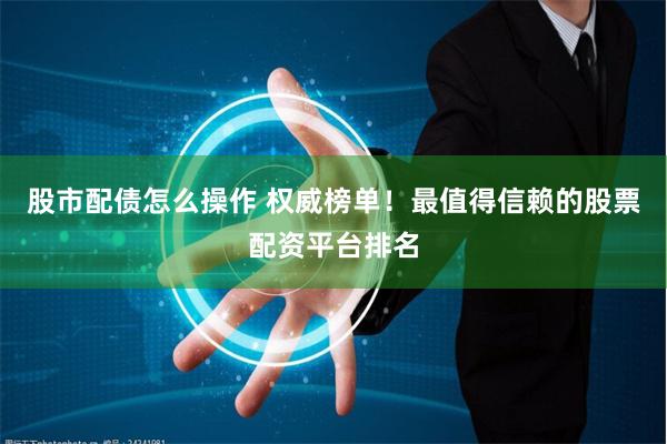 股市配债怎么操作 权威榜单！最值得信赖的股票配资平台排名