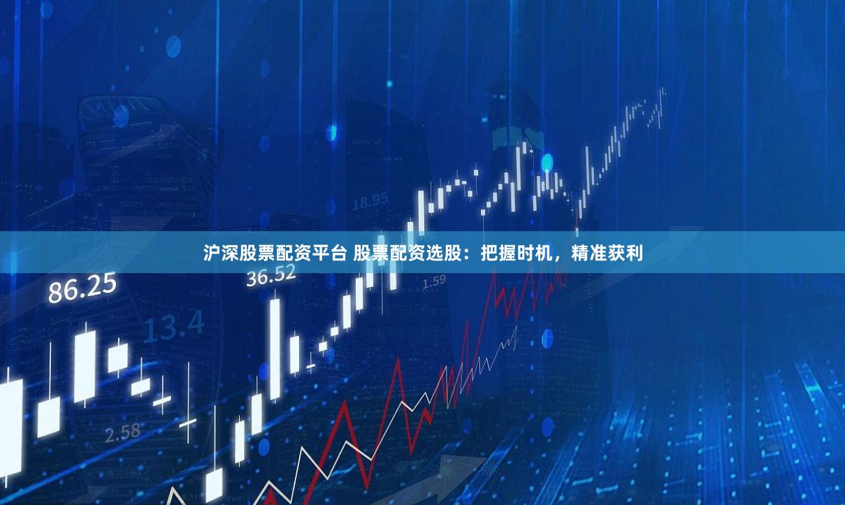 沪深股票配资平台 股票配资选股：把握时机，精准获利