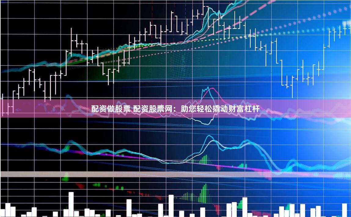 配资做股票 配资股票网：助您轻松撬动财富杠杆