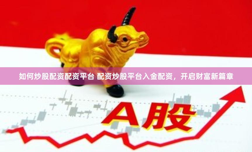 如何炒股配资配资平台 配资炒股平台入金配资，开启财富新篇章