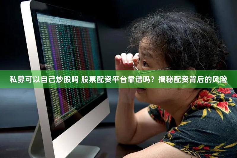 私募可以自己炒股吗 股票配资平台靠谱吗？揭秘配资背后的风险