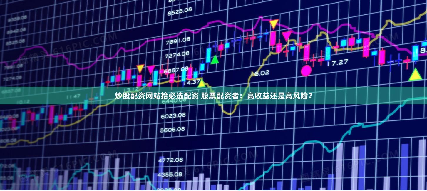 炒股配资网站拾必选配资 股票配资者:高收益还是高风险?