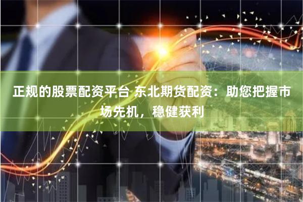 正规的股票配资平台 东北期货配资：助您把握市场先机，稳健获利