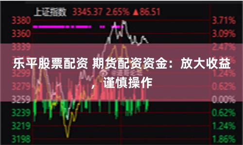 乐平股票配资 期货配资资金：放大收益，谨慎操作