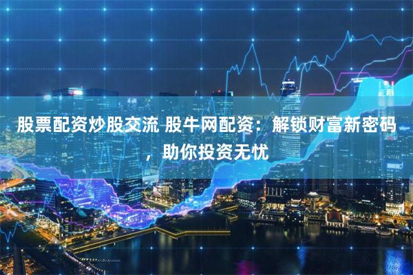股票配资炒股交流 股牛网配资：解锁财富新密码，助你投资无忧