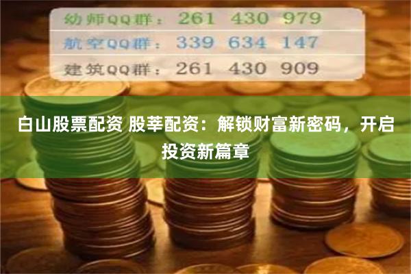 白山股票配资 股莘配资：解锁财富新密码，开启投资新篇章