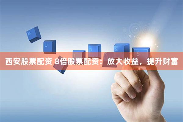 西安股票配资 8倍股票配资：放大收益，提升财富