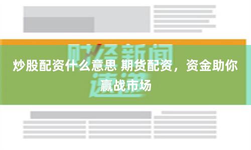 炒股配资什么意思 期货配资，资金助你赢战市场
