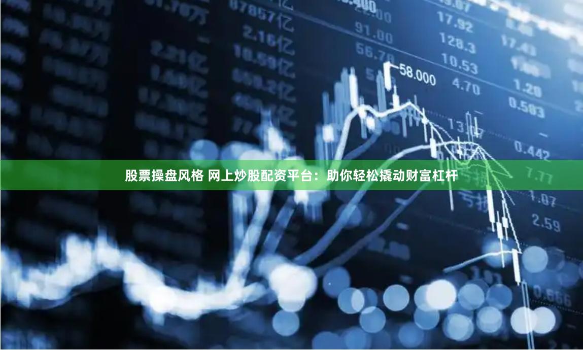 股票操盘风格 网上炒股配资平台：助你轻松撬动财富杠杆