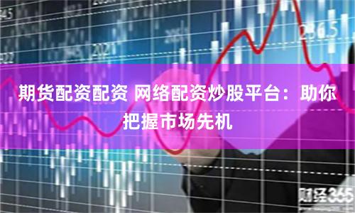 期货配资配资 网络配资炒股平台：助你把握市场先机