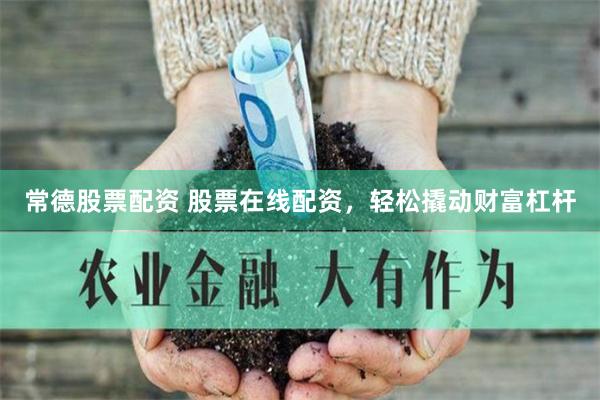 常德股票配资 股票在线配资，轻松撬动财富杠杆