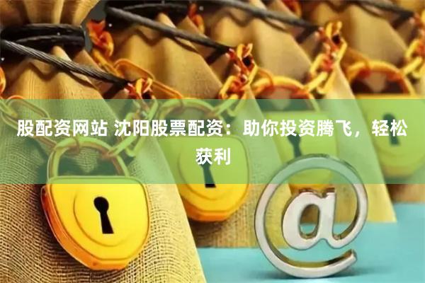 股配资网站 沈阳股票配资：助你投资腾飞，轻松获利