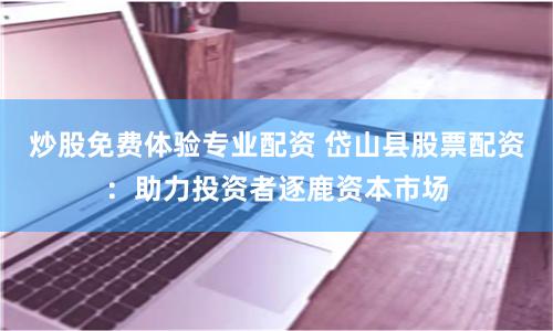 炒股免费体验专业配资 岱山县股票配资：助力投资者逐鹿资本市场