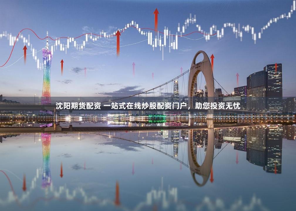 沈阳期货配资 一站式在线炒股配资门户，助您投资无忧