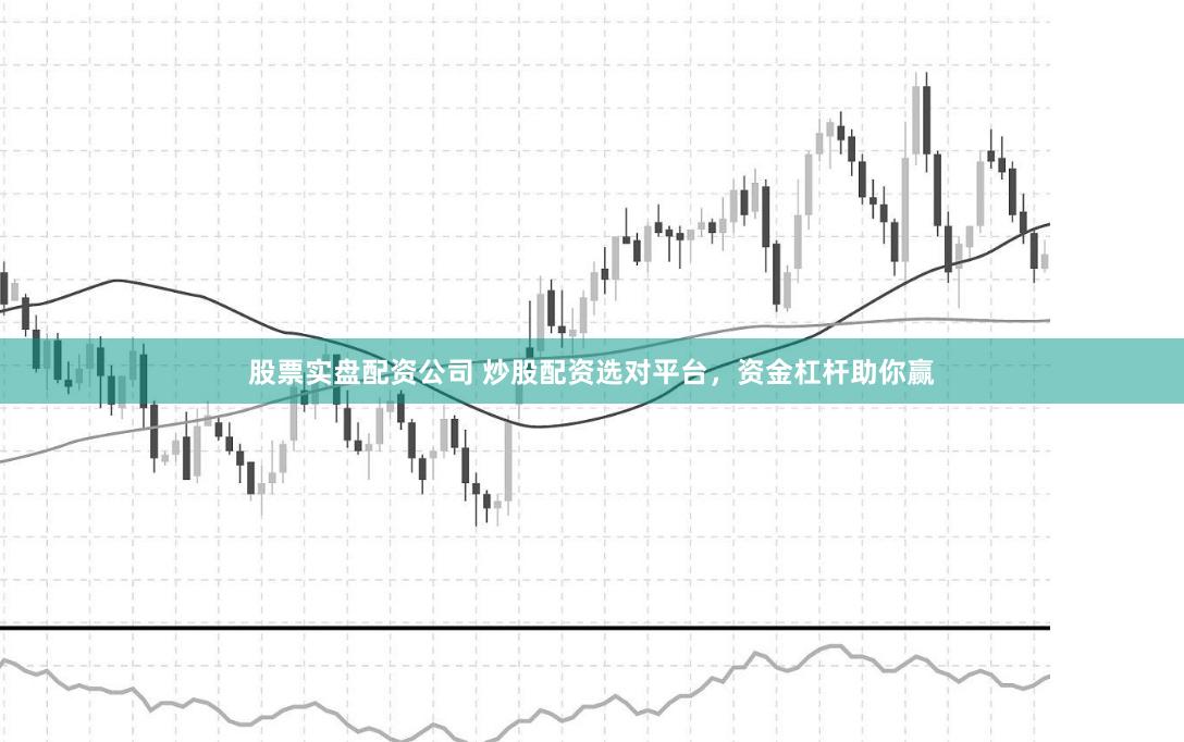 股票实盘配资公司 炒股配资选对平台，资金杠杆助你赢