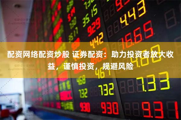 配资网络配资炒股 证券配资：助力投资者放大收益，谨慎投资，规避风险