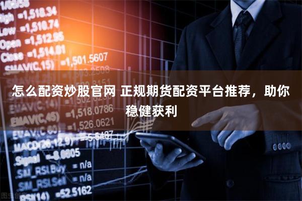 怎么配资炒股官网 正规期货配资平台推荐，助你稳健获利