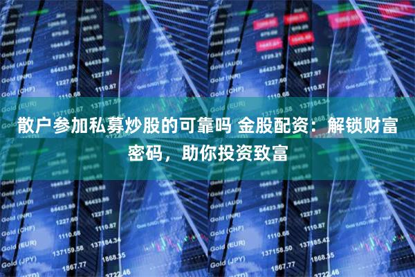 散户参加私募炒股的可靠吗 金股配资：解锁财富密码，助你投资致富