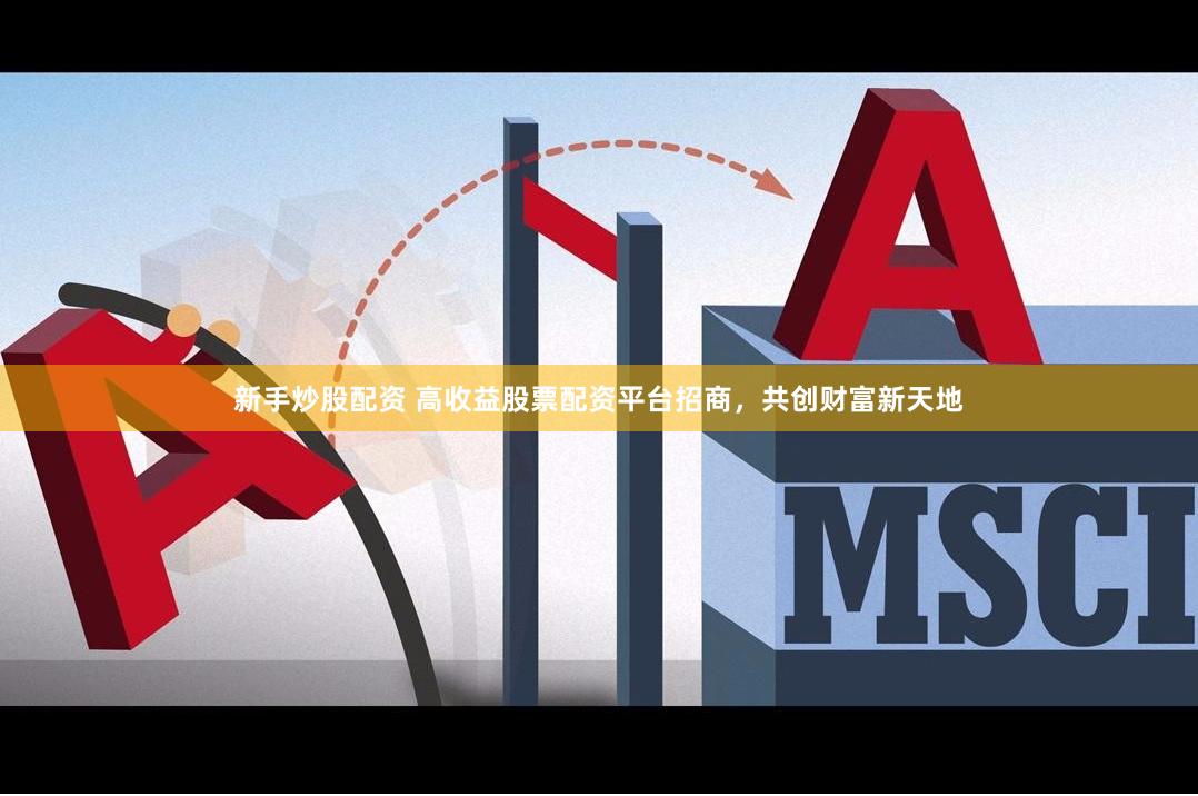 新手炒股配资 高收益股票配资平台招商，共创财富新天地