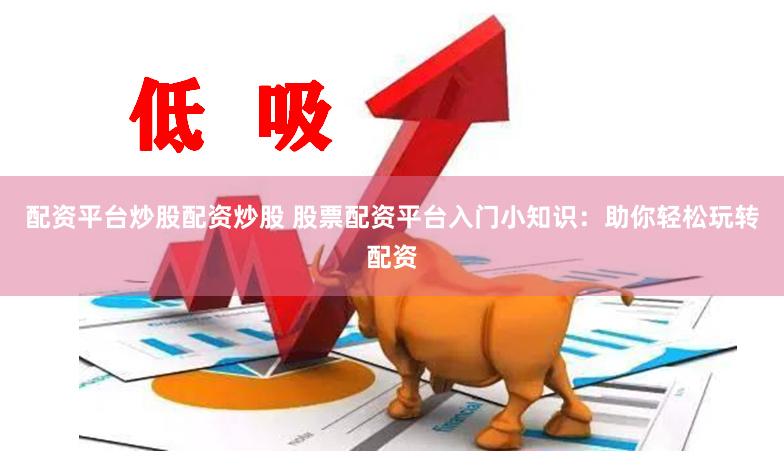 配资平台炒股配资炒股 股票配资平台入门小知识：助你轻松玩转配资