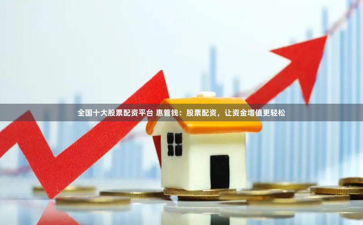 全国十大股票配资平台 惠管钱：股票配资，让资金增值更轻松
