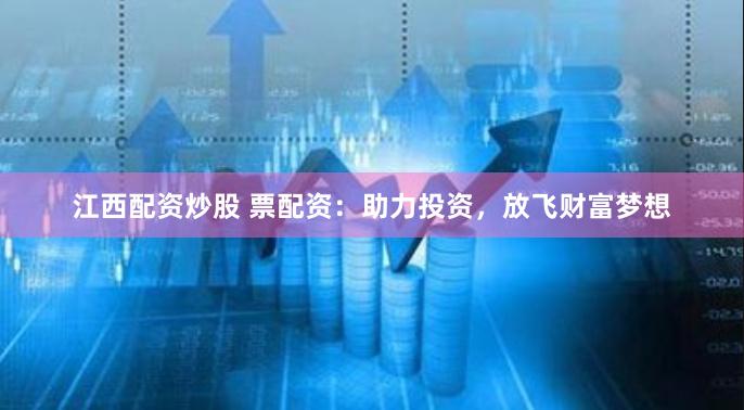 江西配资炒股 票配资：助力投资，放飞财富梦想
