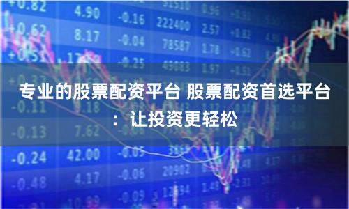 专业的股票配资平台 股票配资首选平台：让投资更轻松