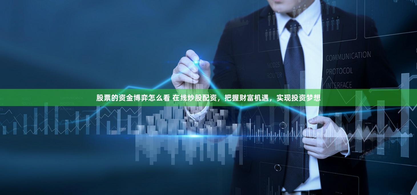 股票的资金博弈怎么看 在线炒股配资，把握财富机遇，实现投资梦想