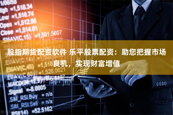 股指期货配资软件 乐平股票配资：助您把握市场良机，实现财富增值