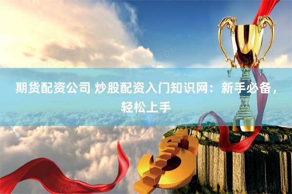 期货配资公司 炒股配资入门知识网：新手必备，轻松上手