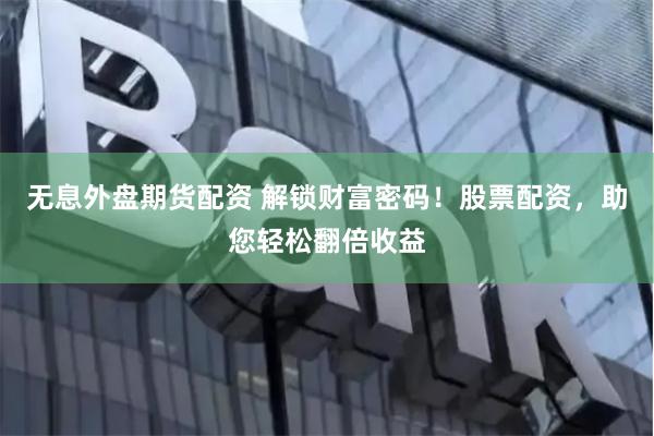 无息外盘期货配资 解锁财富密码！股票配资，助您轻松翻倍收益